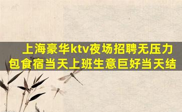 上海豪华ktv夜场招聘无压力包食宿当天上班生意巨好当天结