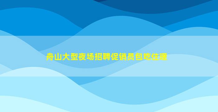 舟山大型夜场招聘促销员包吃住理